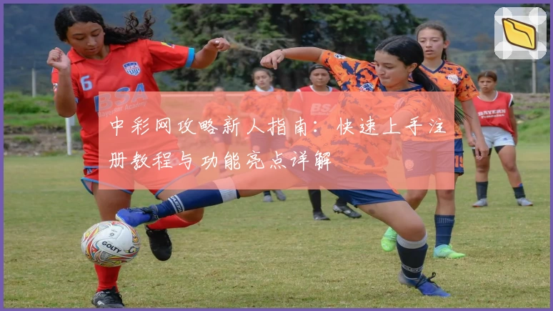 中彩网攻略新人指南：快速上手注册教程与功能亮点详解