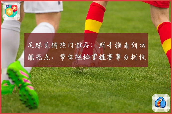 足球竞猜热门推荐：新手指南到功能亮点，带你轻松掌握赛事分析技巧