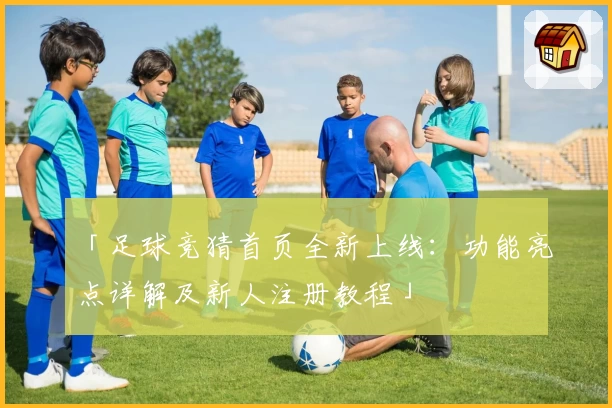 「足球竞猜首页全新上线：功能亮点详解及新人注册教程」