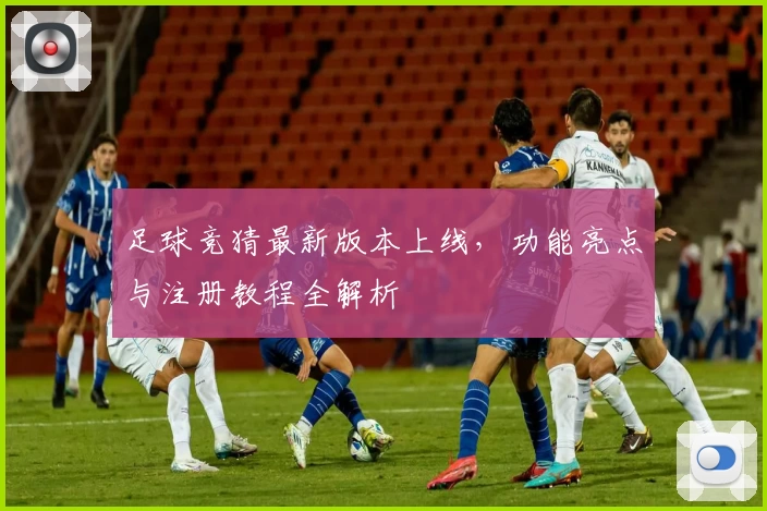 足球竞猜最新版本上线，功能亮点与注册教程全解析
