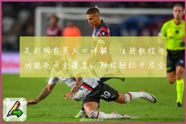 足彩网首页入口详解:注册教程与功能亮点全覆盖,助你轻松开启全新体验
