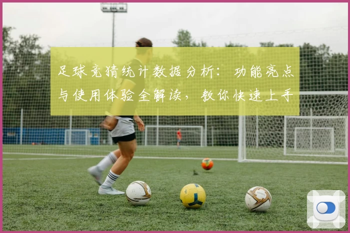 足球竞猜统计数据分析：功能亮点与使用体验全解读，教你快速上手掌握赛事趋势