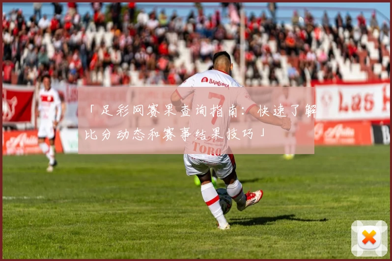 「足彩网赛果查询指南:快速了解比分动态和赛事结果技巧」