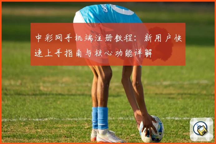 中彩网手机端注册教程：新用户快速上手指南与核心功能详解