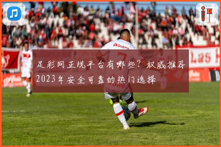 足彩网正规平台有哪些？权威推荐2023年安全可靠的热门选择