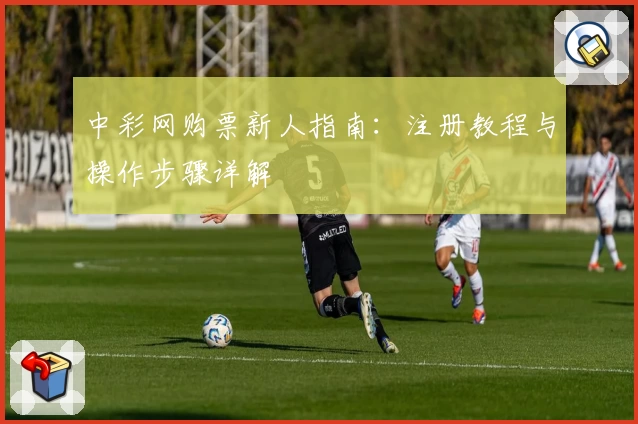 中彩网购票新人指南：注册教程与操作步骤详解