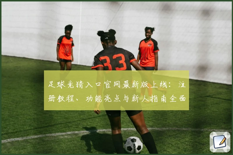 足球竞猜入口官网最新版上线：注册教程、功能亮点与新人指南全面解析