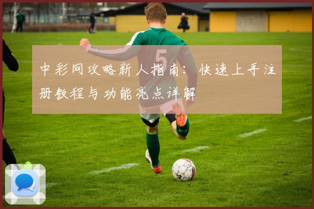 中彩网攻略新人指南：快速上手注册教程与功能亮点详解