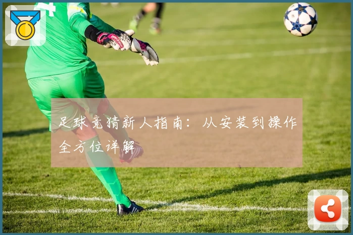 足球竞猜新人指南：从安装到操作全方位详解