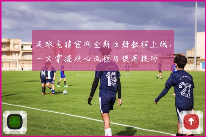 足球竞猜官网全新注册教程上线，一文掌握核心流程与使用技巧