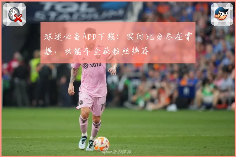 球迷必备App下载：实时比分尽在掌握，功能齐全获粉丝热荐