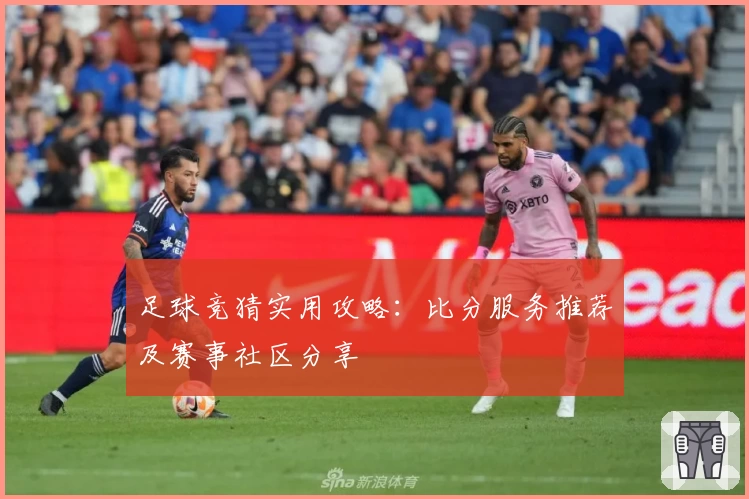 足球竞猜实用攻略：比分服务推荐及赛事社区分享