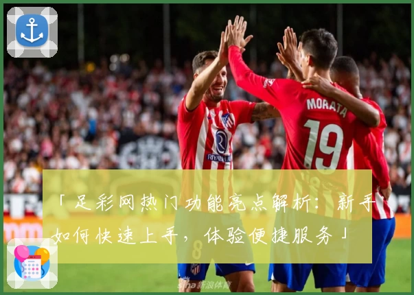 「足彩网热门功能亮点解析：新手如何快速上手，体验便捷服务」
