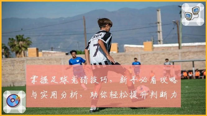 掌握足球竞猜技巧,新手必看攻略与实用分析,助你轻松提升判断力