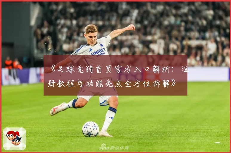《足球竞猜首页官方入口解析：注册教程与功能亮点全方位拆解》