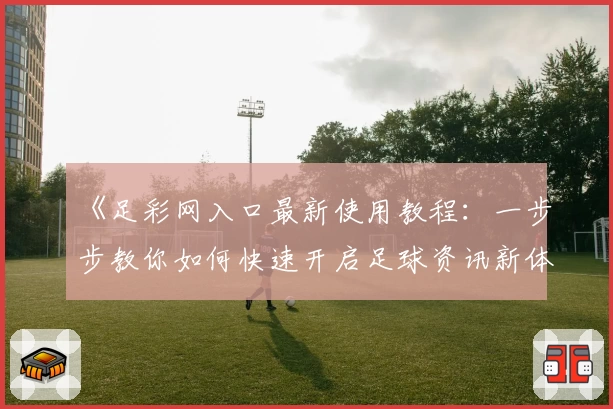《足彩网入口最新使用教程:一步步教你如何快速开启足球资讯新体验》