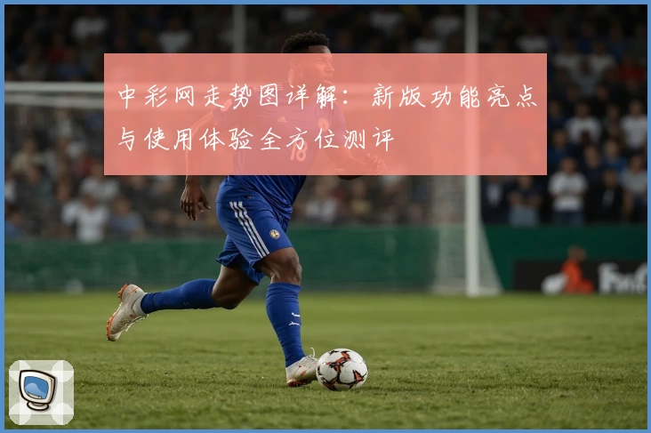 中彩网走势图详解:新版功能亮点与使用体验全方位测评