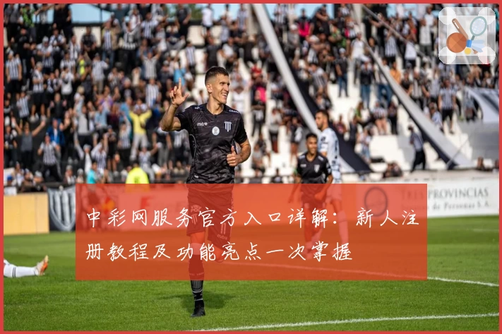 中彩网服务官方入口详解：新人注册教程及功能亮点一次掌握