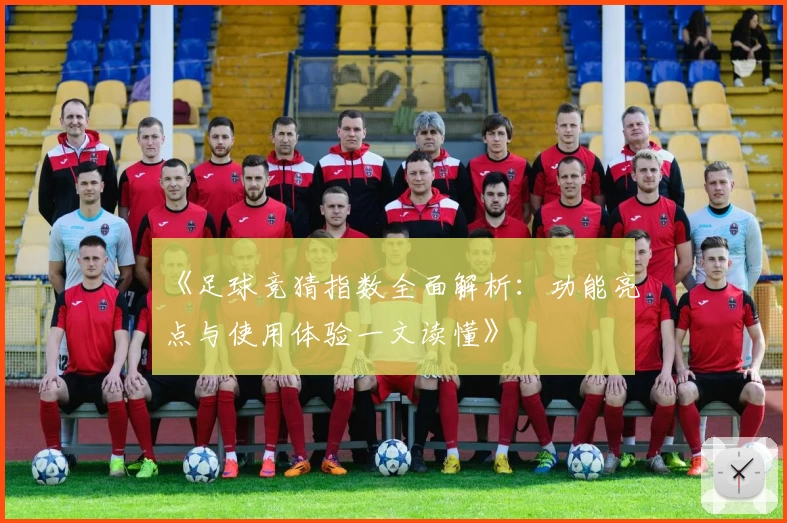 《足球竞猜指数全面解析：功能亮点与使用体验一文读懂》