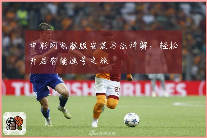 中彩网电脑版安装方法详解，轻松开启智能选号之旅