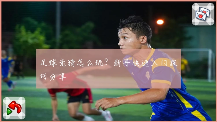 足球竞猜怎么玩？新手快速入门技巧分享