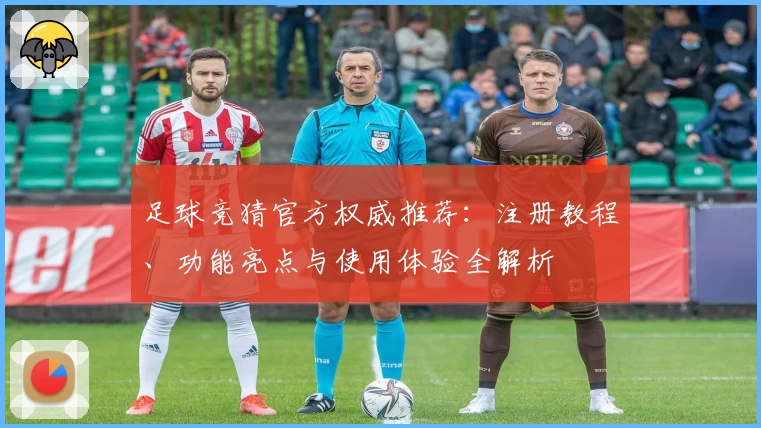 足球竞猜官方权威推荐：注册教程、功能亮点与使用体验全解析
