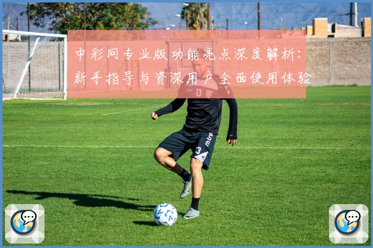 中彩网专业版功能亮点深度解析：新手指导与资深用户全面使用体验揭秘