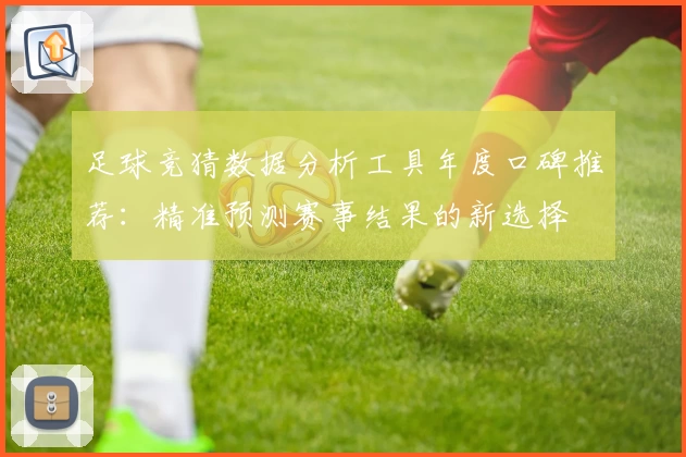 足球竞猜数据分析工具年度口碑推荐:精准预测赛事结果的新选择