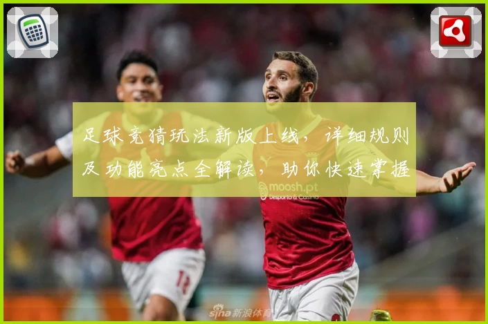 足球竞猜玩法新版上线,详细规则及功能亮点全解读,助你快速掌握技巧