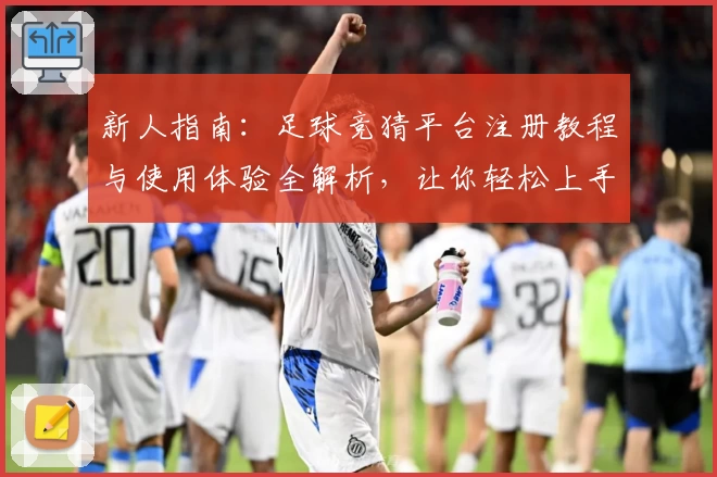 新人指南：足球竞猜平台注册教程与使用体验全解析，让你轻松上手秒变高手