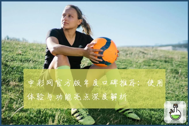 中彩网官方版年度口碑推荐:使用体验与功能亮点深度解析