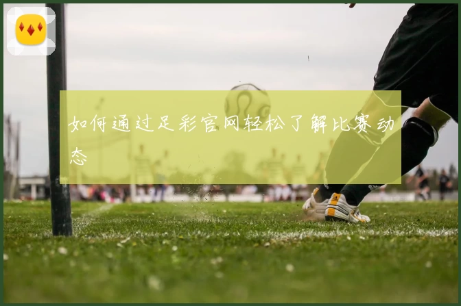 如何通过足彩官网轻松了解比赛动态