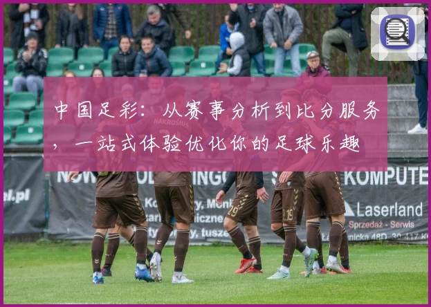 中国足彩：从赛事分析到比分服务，一站式体验优化你的足球乐趣