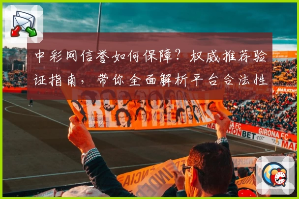 中彩网信誉如何保障？权威推荐验证指南，带你全面解析平台合法性与安全性
