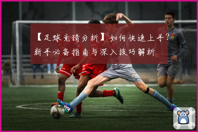 【足球竞猜分析】如何快速上手？新手必备指南与深入技巧解析