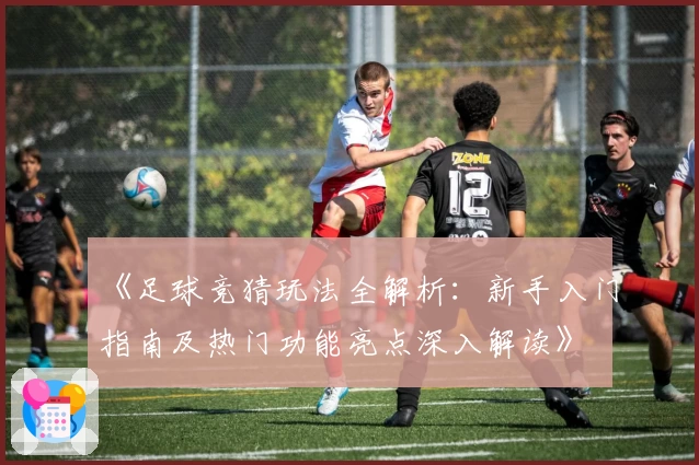 《足球竞猜玩法全解析：新手入门指南及热门功能亮点深入解读》