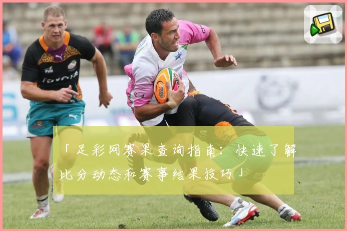「足彩网赛果查询指南:快速了解比分动态和赛事结果技巧」