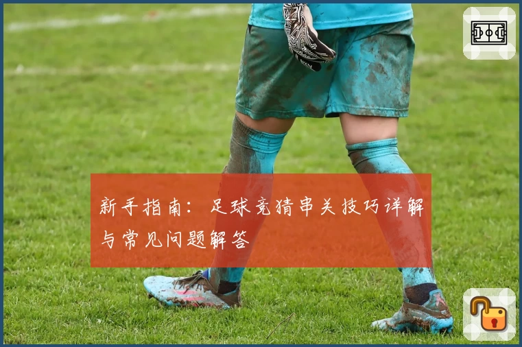 新手指南：足球竞猜串关技巧详解与常见问题解答