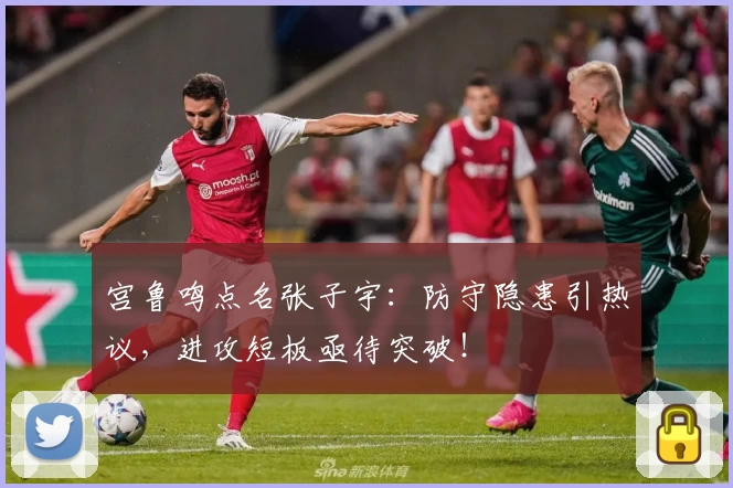 宫鲁鸣点名张子宇：防守隐患引热议，进攻短板亟待突破！