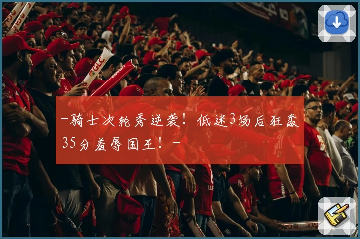 -骑士次轮秀逆袭!低迷3场后狂轰35分羞辱国王!-