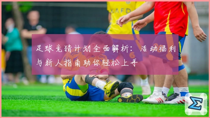 足球竞猜计划全面解析:活动福利与新人指南助你轻松上手