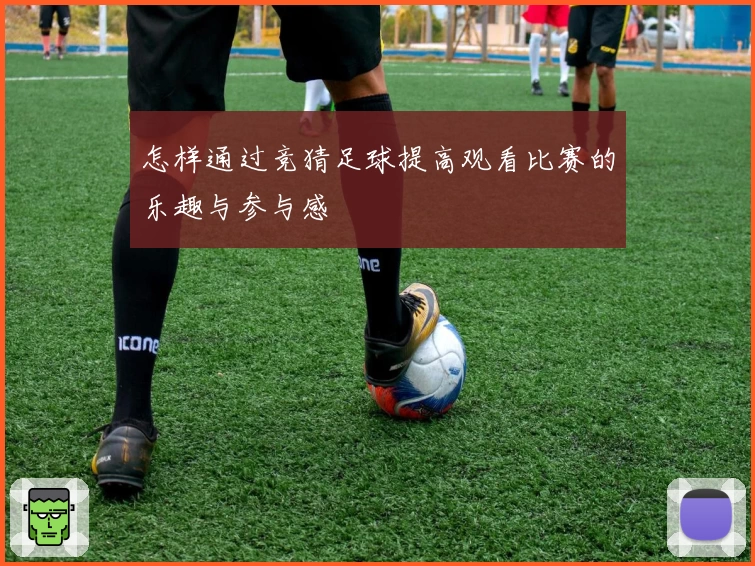 怎样通过竞猜足球提高观看比赛的乐趣与参与感