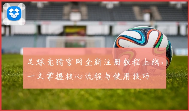 足球竞猜官网全新注册教程上线，一文掌握核心流程与使用技巧