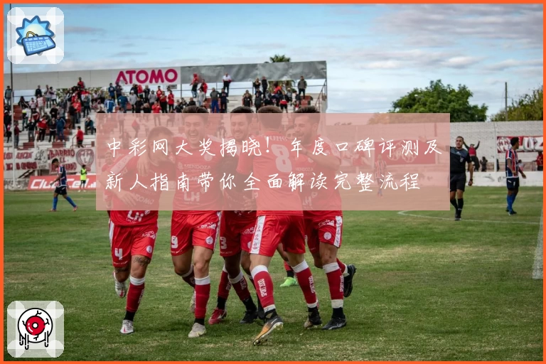 中彩网大奖揭晓！年度口碑评测及新人指南带你全面解读完整流程