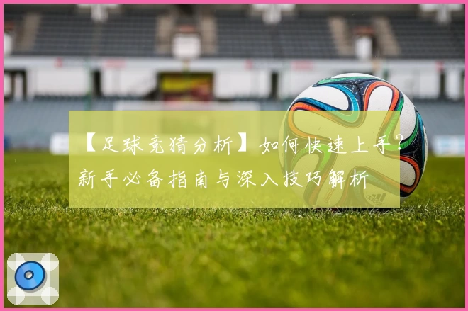 【足球竞猜分析】如何快速上手？新手必备指南与深入技巧解析