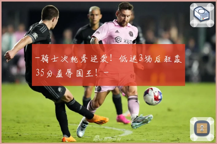 -骑士次轮秀逆袭!低迷3场后狂轰35分羞辱国王!-