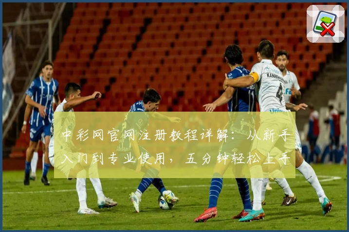中彩网官网注册教程详解：从新手入门到专业使用，五分钟轻松上手