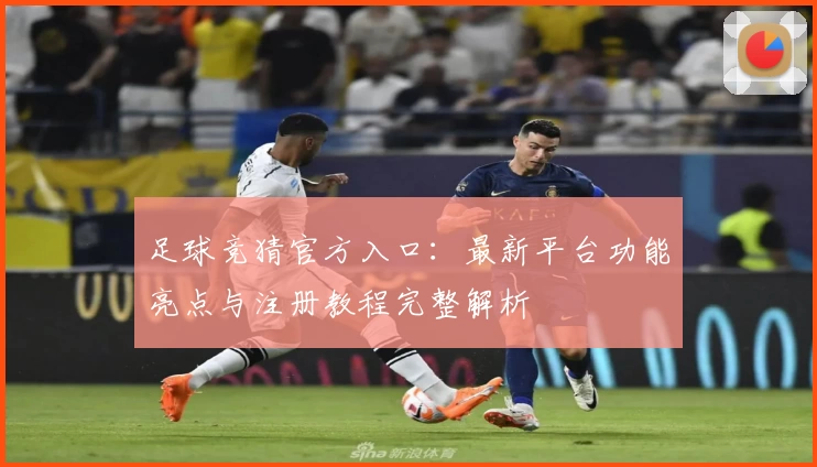 足球竞猜官方入口：最新平台功能亮点与注册教程完整解析