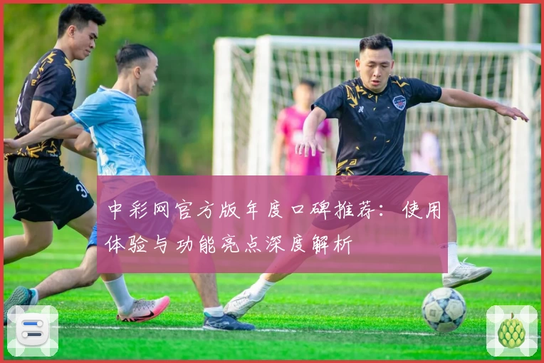中彩网官方版年度口碑推荐:使用体验与功能亮点深度解析