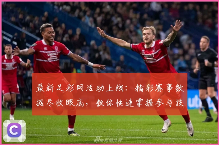 最新足彩网活动上线：精彩赛事数据尽收眼底，教你快速掌握参与技巧与福利领取方式